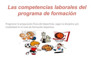 Las competencias laborales del
programa de formación
Programar la preparación física del deportista, según la disciplina y/o
modalidad en el nivel de formación deportiva.
 