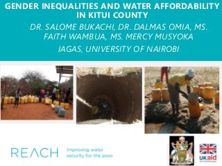 GENDER INEQUALITIES AND WATER AFFORDABILITY
IN KITUI COUNTY
DR. SALOME BUKACHI, DR. DALMAS OMIA, MS.
FAITH WAMBUA, MS. MERCY MUSYOKA
IAGAS, UNIVERSITY OF NAIROBI
Speaker institution
logos
 