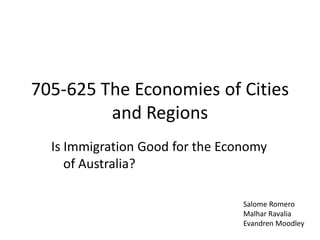 705-625 The Economies of Cities
         and Regions
  Is Immigration Good for the Economy
     of Australia?

                                 Salome Romero
                                 Malhar Ravalia
                                 Evandren Moodley
 
