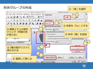 18
① 「>>」マークをク
リックして隠れている
アイコンを表示
② リセットボタンをク
リックしてモデル表示を
元にもどす
形状グループの作成
③ Box_1の下に2つのグ
ループができていること
を確認
 