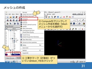31
① できたメッシュの情報を確認
（ここでは線形要素が20個）
メッシュの作成
② 閉じる（隠れている時
はAlt+マウスドラッグで
表示させる）
① 注）線形要素は，メッシュを十分細かくしないと
良好な精度が出ないが，ここでは精度のメッシュ依存
性を確認するため，このままにしておく
 