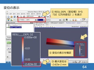 64
変形図の表示
② 拡大率を1000倍く
らいにする
① RESU_DEPL（変位
場）の選択を確認
③ 緑色になっている
APPLYボタンを押す
 