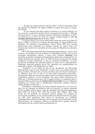 - Συντηρεί ένα τεράστιο ποσοστό ενδημικών ειδών. Το 28% των θαλασσίων ειδών
που απαντούν στη Μεσόγειο, δεν μπορεί να βρεθεί σε κανένα άλλο μέρος του κόσμου
(IUCN Med).
- Αν και η βιομάζα είναι μάλλον μικρή σε σύγκριση με τις τροπικές θάλασσες και
τους ωκεανούς, η μεσογειακή ομορφιά έγκειται στη μεγάλη βιοποικιλότητα (> 8500 είδη
μακροοργανισμών). Αν και σε παγκόσμια κλίμακα η Μεσόγειος καταλαμβάνει το 0,82%
της επιφάνειας και το 0,32% του όγκου των ωκεανών, συντηρεί περίπου το 10% της
παγκόσμιας βιοποικιλότητας (Bianchi & Morri, 2000).
Η εμπειρία άλλωστε των γείτονων Μεσογειακών χωρών έχει πολλά να μας δείξει. Η
Ιταλία, η Μάλτα, η Γαλλία και η Ισπανία αποτελούν χώρες με μακρά παράδοση στην
προστασία των θαλάσσιων οικοσυστημάτων. Πυκνά δίκτυα ΘΠΠ (που συνεχώς
επεκτείνονται) έχουν οριοθετηθεί στις παράκτιες περιοχές των χωρών αυτών, ενώ
δυναμικά πλέον μπαίνουν στο προσκήνιο και άλλες χώρες των Βαλκανίων (π.χ. Κροατία,
Σλοβενία).
Με τα ίδια περίπου βιολογικά και ωκεανογραφικά χαρακτηριστικά, οι χώρες αυτές
επενδύουν στη διατήρηση και την ανάδειξη του υποθαλάσσιου πλούτου τους με πολύ
επιτυχημένα αποτελέσματα. Ωστόσο, οι χώρες αυτές επενδύουν πρωτίστως στην
προστασία και θεσπίζουν αυστηρότατα θεσμικά πλαίσια προκειμένου να διασφαλίσουν την
αειφόρο διαχείριση των περιοχών αυτών. Οι ΘΠΠ μελετώνται εξονυχιστικά από ειδικούς
επιστήμονες οι οποίοι αποφαίνονται ως προς την κατάλληλη χωροθέτηση, τη σωστή
ζώνωση και οπωσδήποτε την ορθολογική χρήση των πόρων και των δραστηριοτήτων.
Παράλληλα, σημαντική διάσταση δίνεται στην εκπαίδευση και ευαισθητοποίηση των
επισκεπτών (Cognetti, 1999; Badalamenti et al., 2000).
Τουλάχιστον σε ό,τι αφορά την αξία και την ιδιαιτερότητα της Μεσογειακής
βιοποικιλότητας, φαίνεται ίσως δυσκολότερο να πείσει κανείς τους ντόπιους παρά τους
ξένους αυτοδύτες. Κατά μέσο όρο, οι έλληνες αυτοδύτες έχουν την τάση να αναγνωρίζουν
ως «θαλάσσια ζωή» μόνο τα είδη με τα οποία έχουν προηγουμένως εξοικειωθεί...
γαστριμαργικά. Ψάρια και δη ροφοί, συναγρίδες, στήρες κλπ, αστακοί, χταπόδια και λοιπά
«αναλώσιμα» αποτελούν -για την πλειοψηφία- τους μόνους δείκτες ποικιλότητας των
βυθών μας. Η αντίληψη αυτή θα ήταν καλό να αρχίσει επιτέλους να ανατρέπεται αφού οι
ελληνικές θάλασσες φιλοξενούν μια τεράστια ποικιλία οργανισμών που στις καθημερινές
καταδύσεις μας τείνουμε απλά να παραβλέπουμε (σφουγγάρια, κοράλλια, ανεμώνες,
ασκίδια, βρυόζωα, μαλάκια κλπ).
Οπωσδήποτε, η απαγόρευση της αλιείας θεωρείται κρίσιμο και εκ των ουκ άνευ
μέτρο για την ανάκαμψη της θαλάσσιας ζωής και αναμένεται να επιφέρει θεαματικές
αλλαγές σε βάθος μερικών χρόνων, όπως έχει αποδειχτεί από αντίστοιχα παραδείγματα
άλλων ΘΠΠ (π.χ. Francour 1991; 1994; Zinn & Buck, 2001; Halpern, 2003). Εκτός
ωστόσο από την προστασία των αλιευμάτων φαίνεται σκόπιμη και η απαρχή μιας
συντονισμένης προσπάθειας για την ευρύτερη ανάδειξη του θαλάσσιου πλούτου της χώρας
μας. Μία τέτοια προσέγγιση, δίνει αφενός το πλεονέκτημα της γενικότερης
ευαισθητοποίησης σε θέματα-κλειδιά όπως είναι η προστασία των οικοσυστημάτων και της
βιοποικιλότητας, ενώ ταυτόχρονα καθιστά μια προστατευόμενη περιοχή τουριστικά
αξιοποιήσιμη ήδη από τα πρώτα στάδια της δημιουργίας της.
 