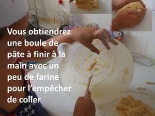 Vous obtiendrez
une boule de
pâte à finir à la
main avec un
peu de farine
pour l’empêcher
de coller
 