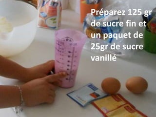 Préparez 125 gr
de sucre fin et
un paquet de
25gr de sucre
vanillé
 
