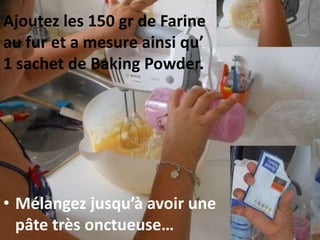 Ajoutez les 150 gr de Farine
au fur et a mesure ainsi qu’
1 sachet de Baking Powder.
• Mélangez jusqu’à avoir une
pâte très onctueuse…
 