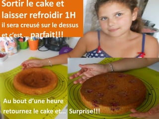 Sortir le cake et
laisser refroidir 1H
il sera creusé sur le dessus
et c’est … parfait!!!
Au bout d’une heure
retournez le cake et… Surprise!!!
 