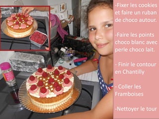 -Fixer les cookies
et faire un ruban
de choco autour.
-Faire les points
choco blanc avec
perle choco lait.
- Finir le contour
en Chantilly
- Coller les
Framboises
-Nettoyer le tour
 