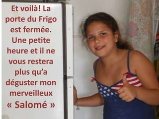 Et voilà! La
porte du Frigo
est fermée.
Une petite
heure et il ne
vous restera
plus qu’a
déguster mon
merveilleux
« Salomé »
 