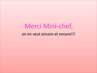 Merci Mini-chef,
on en veut encore et encore!!!
 