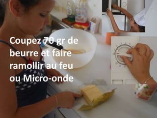 Coupez 70 gr de
beurre et faire
ramollir au feu
ou Micro-onde
 