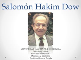 Salomón Hakim Dow
UNIVERSIDAD NACIONAL DE COLOMBIA
Sede Bogotá D.C
Facultad de Medicina
Medicina y Sociedad
Santiago Moreno García
 