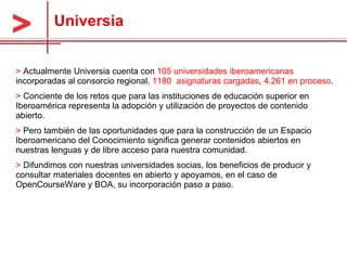 Universia <ul><li>Actualmente Universia cuenta con  105 universidades iberoamericanas  incorporadas al consorcio regional,...