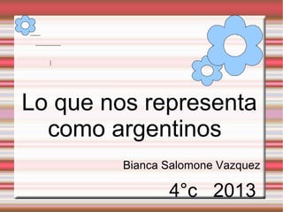 Lo que nos representa
como argentinos
Bianca Salomone Vazquez
4°c 2013
 