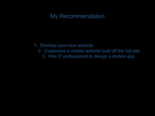 My Recommendation 
1. Develop your new website 
2. Customize a mobile website built off the full site 
3. Hire IT professional to design a mobile app 
 