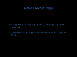 Mobile Browser Usage 
• Has grown exponentially and is continuing to increase 
every year. 
• Is predicted to be larger than desktop internet usage by 
2015. 
 