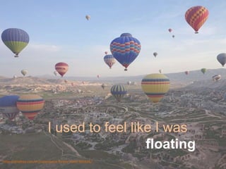 I used to feel like I was
floating
https://pixabay.com/en/cappadocia-turkey-travel-805626/
 
