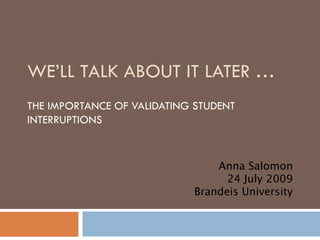WE’LL TALK ABOUT IT LATER … THE IMPORTANCE OF VALIDATING STUDENT INTERRUPTIONS Anna Salomon 24 July 2009 Brandeis University 