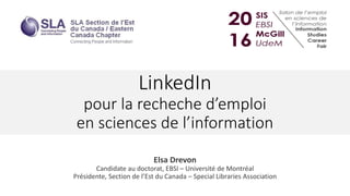 LinkedIn
pour la recheche d’emploi
en sciences de l’information
Elsa Drevon
Candidate au doctorat, EBSI – Université de Montréal
Présidente, Section de l’Est du Canada – Special Libraries Association
 