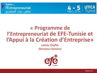 « Programme de
l’Entrepreneuriat de EFE-Tunisie et

l’Appui à la Création d’Entreprise»
Lamia Chaffai
Directeur Général

 