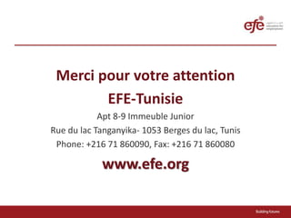 Merci pour votre attention
EFE-Tunisie
Apt 8-9 Immeuble Junior
Rue du lac Tanganyika- 1053 Berges du lac, Tunis
Phone: +21...