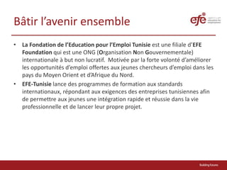 Bâtir l’avenir ensemble
• La Fondation de l’Education pour l’Emploi Tunisie est une filiale d’EFE
Foundation qui est une O...