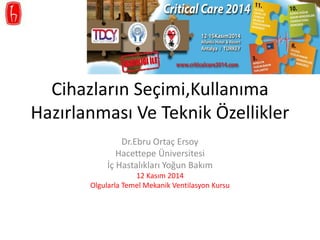 Cihazların Seçimi,Kullanıma 
Hazırlanması Ve Teknik Özellikler 
Dr.Ebru Ortaç Ersoy 
Hacettepe Üniversitesi 
İç Hastalıkları Yoğun Bakım 
12 Kasım 2014 
Olgularla Temel Mekanik Ventilasyon Kursu 
 