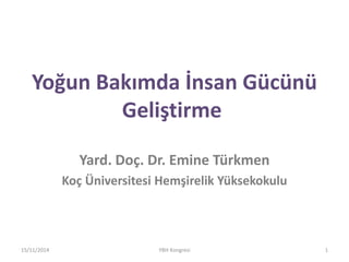 Yoğun Bakımda İnsan Gücünü 
Geliştirme 
Yard. Doç. Dr. Emine Türkmen 
Koç Üniversitesi Hemşirelik Yüksekokulu 
15/11/2014 YBH Kongresi 1 
 