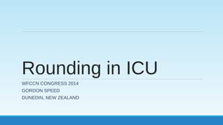 Rounding in ICU 
WFCCN CONGRESS 2014 
GORDON SPEED 
DUNEDIN, NEW ZEALAND 
 