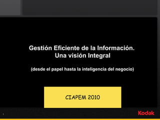 1
Gestión Eficiente de la Información.
Una visión Integral
(desde el papel hasta la inteligencia del negocio)
CIAPEM 2010
 