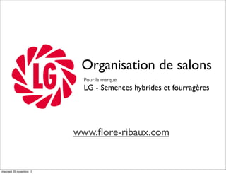 Organisation de salons
Pour la marque

LG - Semences hybrides et fourragères

www.ﬂore-ribaux.com

mercredi 20 novembre 13

 