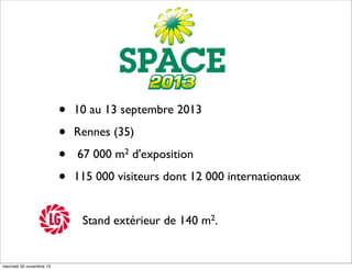 •
•
•
•

10 au 13 septembre 2013
Rennes (35)
67 000 m2 d'exposition
115 000 visiteurs dont 12 000 internationaux
Stand extérieur de 140 m2.

mercredi 20 novembre 13

 