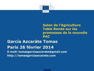 Salon de l'Agriculture
Table Ronde sur les
promesses de la nouvelle
PAC

García Azcaráte Tomas
Paris 26 février 2014
E-mail: tomasgarciaazcarate@gmail.com
http://tomasgarciaazcarate.com

 