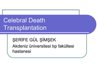 Celebral Death 
Transplantation 
ŞERİFE GÜL ŞİMŞEK 
Akdeniz üniversitesi tıp fakültesi 
hastanesi 
 