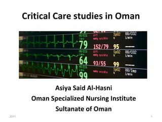 Critical Care studies in Oman 
Asiya Said Al-Hasni 
Oman Specialized Nursing Institute 
Sultanate of Oman 
2011 1 
 