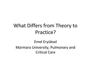 What Differs from Theory to 
Practice? 
Emel Eryüksel 
Marmara University, Pulmonary and 
Critical Care 
 