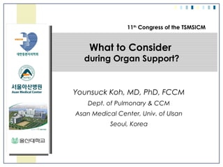 11th Congress of the TSMSICM 
What to Consider 
during Organ Support? 
Younsuck Koh, MD, PhD, FCCM 
Dept. of Pulmonary & CCM 
Asan Medical Center, Univ. of Ulsan 
Seoul, Korea 
 