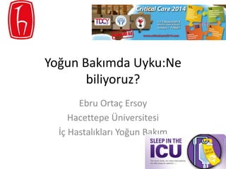 Yoğun Bakımda Uyku:Ne 
biliyoruz? 
Ebru Ortaç Ersoy 
Hacettepe Üniversitesi 
İç Hastalıkları Yoğun Bakım 
 