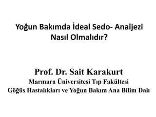Yoğun Bakımda İdeal Sedo- Analjezi 
Nasıl Olmalıdır? 
Prof. Dr. Sait Karakurt 
Marmara Üniversitesi Tıp Fakültesi 
Göğüs Hastalıkları ve Yoğun Bakım Ana Bilim Dalı 
 