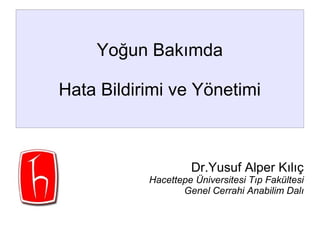 Yoğun Bakımda 
Hata Bildirimi ve Yönetimi 
Dr.Yusuf Alper Kılıç 
Hacettepe Üniversitesi Tıp Fakültesi 
Genel Cerrahi Anabilim Dalı 
 
