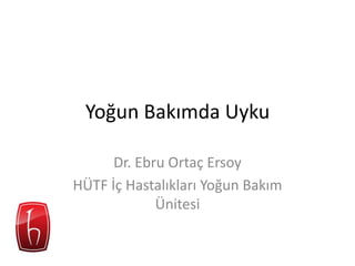 Yoğun Bakımda Uyku 
Dr. Ebru Ortaç Ersoy 
HÜTF İç Hastalıkları Yoğun Bakım 
Ünitesi 
 