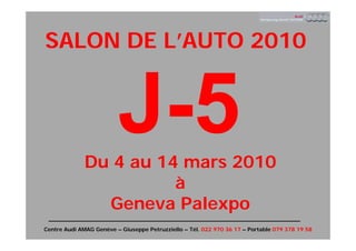 SALON DE L’AUTO 2010




              Du 4 au 14 mars 2010
                        à
                Geneva Palexpo
Centre Audi AMAG Genève – Giuseppe Petruzziello – Tél. 022 970 36 17 – Portable 079 378 19 58
 