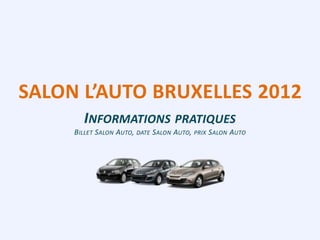 SALON L’AUTO BRUXELLES 2012
       INFORMATIONS PRATIQUES
     BILLET SALON AUTO, DATE SALON AUTO, PRIX SALON AUTO
 