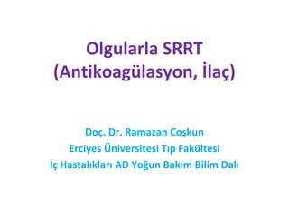 Olgularla SRRT 
(Antikoagülasyon, İlaç) 
Doç. Dr. Ramazan Coşkun 
Erciyes Üniversitesi Tıp Fakültesi 
İç Hastalıkları AD Yoğun Bakım Bilim Dalı 
 
