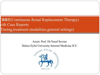 CRRT(Continuous Renal Replacement Therapy) 
with Case Reports 
(Timing,treatment modalities,general settings) 
Assist. Prof. Dr.Yusuf Savran 
Dokuz Eylul University Internal Medicine ICU 
 