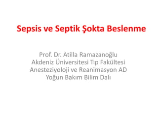 Sepsis ve Septik Şokta Beslenme 
Prof. Dr. Atilla Ramazanoğlu 
Akdeniz Üniversitesi Tıp Fakültesi 
Anesteziyoloji ve Reanimasyon AD 
Yoğun Bakım Bilim Dalı 
 