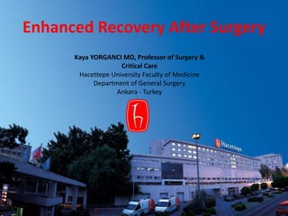 Enhanced Recovery After Surgery 
Kaya YORGANCI MD, Professor of Surgery & 
Critical Care 
Hacettepe University Faculty of Medicine 
Department of General Surgery 
Ankara - Turkey 
 