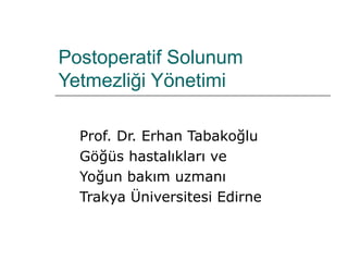 Postoperatif Solunum 
Yetmezliği Yönetimi 
Prof. Dr. Erhan Tabakoğlu 
Göğüs hastalıkları ve 
Yoğun bakım uzmanı 
Trakya Üniversitesi Edirne 
 