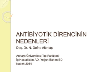 ANTİBİYOTİK DİRENCİNİN 
NEDENLERİ 
Doç. Dr. N. Defne Altıntaş 
Ankara Üniversitesi Tıp Fakültesi 
İç Hastalıkları AD, Yoğun Bakım BD 
Kasım 2014 
 