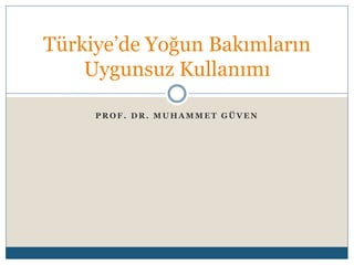 Türkiye’de Yoğun Bakımların 
Uygunsuz Kullanımı 
PROF. DR. MUHAMMET GÜVEN 
 